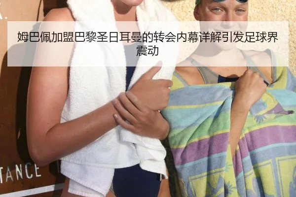 姆巴佩加盟巴黎圣日耳曼的转会内幕详解引发足球界震动