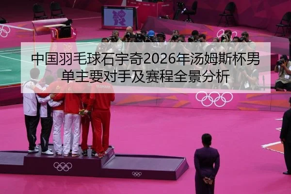 中国羽毛球石宇奇2026年汤姆斯杯男单主要对手及赛程全景分析