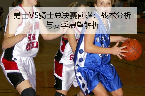 勇士VS骑士总决赛前瞻：战术分析与赛季展望解析